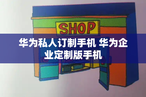 华为私人订制手机 华为企业定制版手机