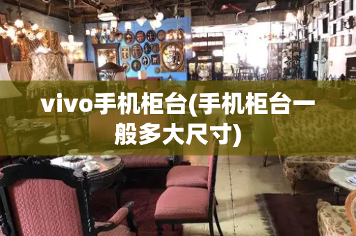 vivo手机柜台(手机柜台一般多大尺寸)