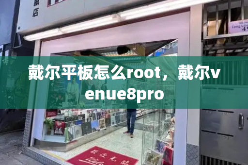 戴尔平板怎么root，戴尔venue8pro-第1张图片-星选测评