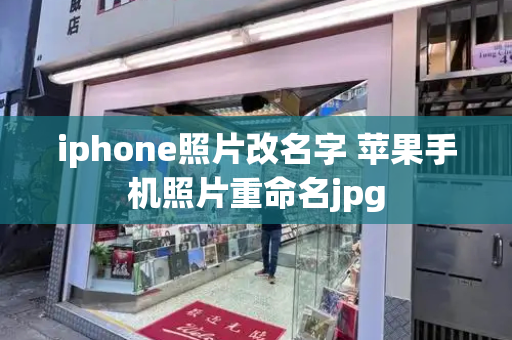 iphone照片改名字 苹果手机照片重命名jpg