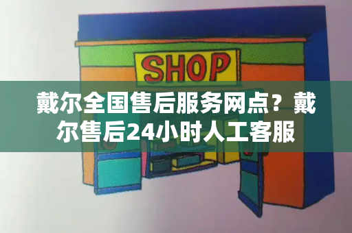 戴尔全国售后服务网点？戴尔售后24小时人工客服