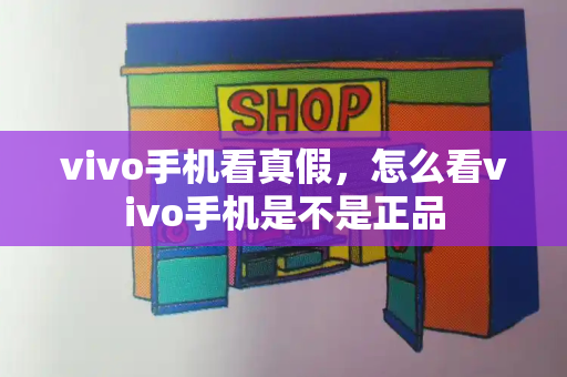 vivo手机看真假，怎么看vivo手机是不是正品