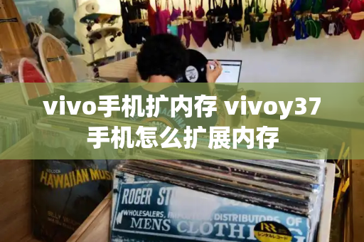 vivo手机扩内存 vivoy37手机怎么扩展内存