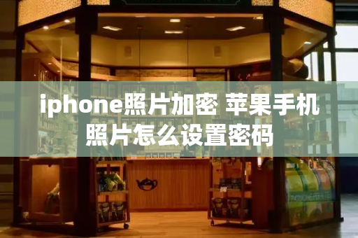 iphone照片加密 苹果手机照片怎么设置密码-第1张图片-星选测评