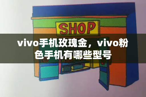 vivo手机玫瑰金，vivo粉色手机有哪些型号