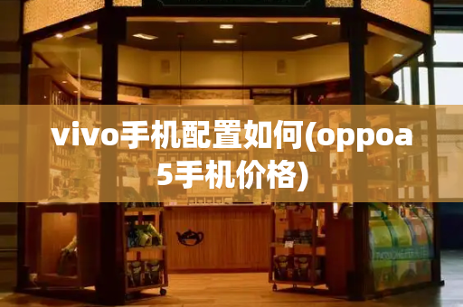 vivo手机配置如何(oppoa5手机价格)