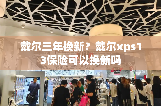 戴尔三年换新？戴尔xps13保险可以换新吗-第1张图片-星选测评