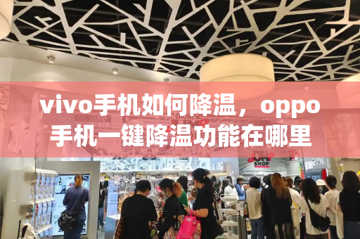 vivo手机如何降温，oppo手机一键降温功能在哪里