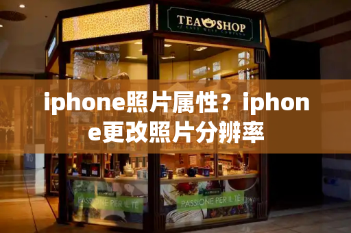 iphone照片属性？iphone更改照片分辨率-第1张图片-星选测评