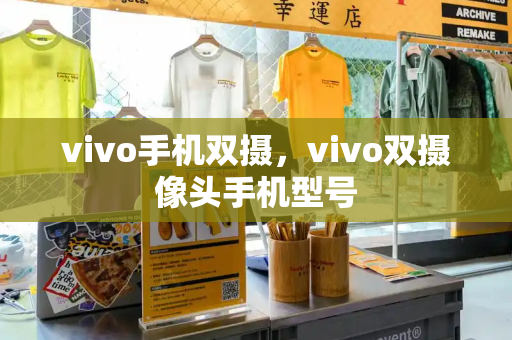 vivo手机双摄，vivo双摄像头手机型号