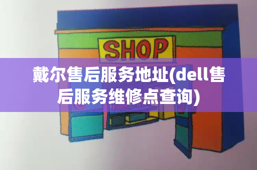 戴尔售后服务地址(dell售后服务维修点查询)