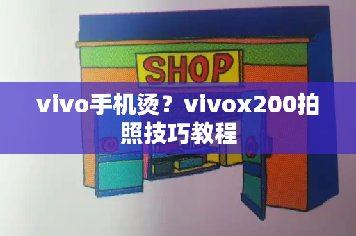 vivo手机烫？vivox200拍照技巧教程