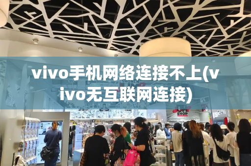 vivo手机网络连接不上(vivo无互联网连接)