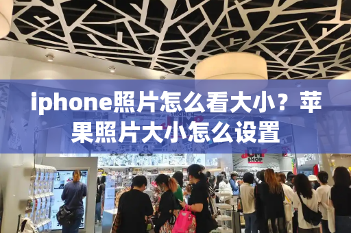 iphone照片怎么看大小？苹果照片大小怎么设置