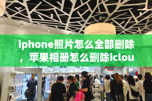 iphone照片怎么全部删除，苹果相册怎么删除icloud照片