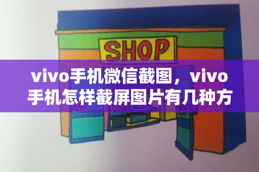 vivo手机微信截图，vivo手机怎样截屏图片有几种方式