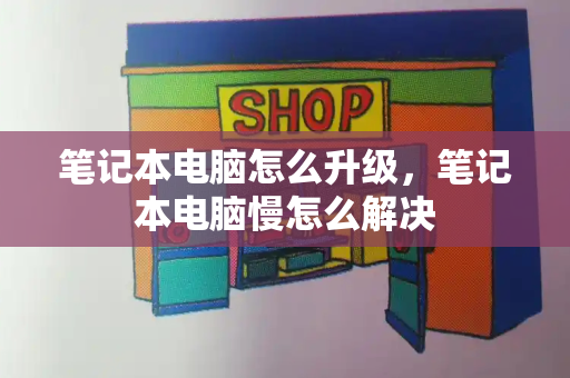 笔记本电脑怎么升级，笔记本电脑慢怎么解决