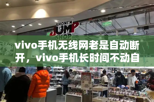 vivo手机无线网老是自动断开，vivo手机长时间不动自动断网