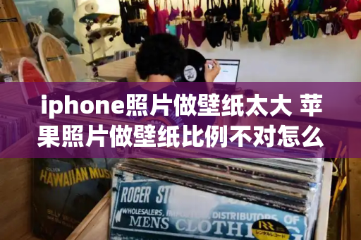 iphone照片做壁纸太大 苹果照片做壁纸比例不对怎么办-第1张图片-星选测评