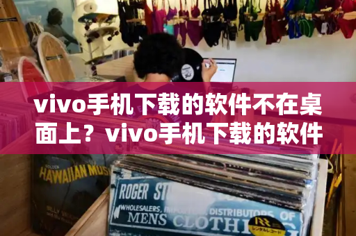 vivo手机下载的软件不在桌面上？vivo手机下载的软件隐藏了怎么办