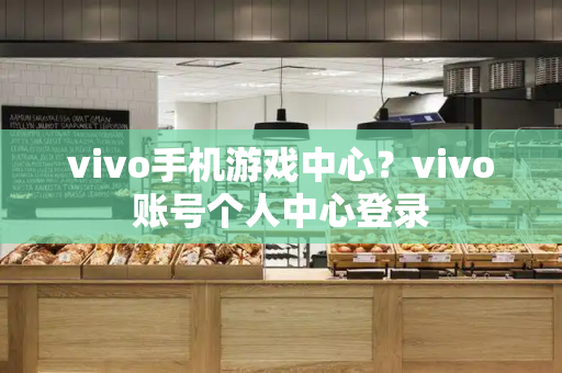 vivo手机游戏中心？vivo账号个人中心登录