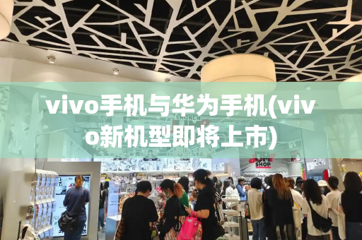 vivo手机与华为手机(vivo新机型即将上市)