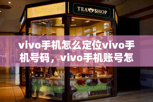 vivo手机怎么定位vivo手机号码，vivo手机账号怎么注销