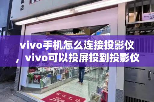 vivo手机怎么连接投影仪，vivo可以投屏投到投影仪上吗