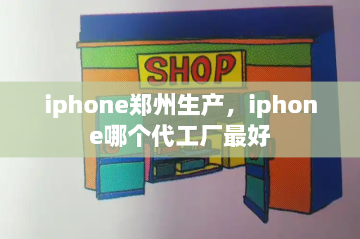 iphone郑州生产，iphone哪个代工厂最好