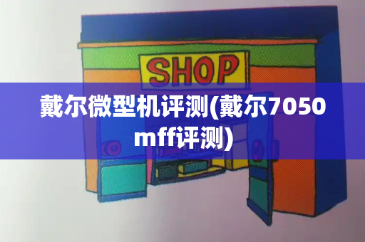 戴尔微型机评测(戴尔7050mff评测)