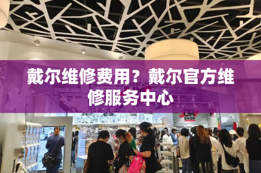 戴尔维修费用？戴尔官方维修服务中心