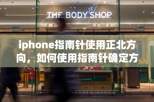 iphone指南针使用正北方向，如何使用指南针确定方向