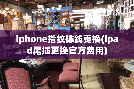 iphone指纹排线更换(ipad尾插更换官方费用)