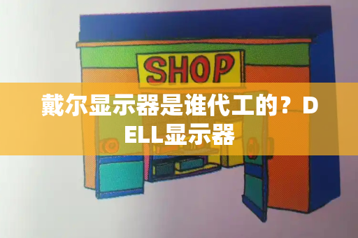 戴尔显示器是谁代工的？DELL显示器-第1张图片-星选测评