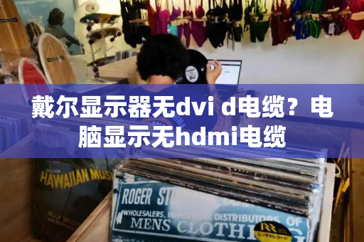 戴尔显示器无dvi d电缆？电脑显示无hdmi电缆