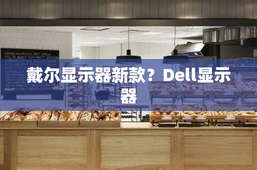 戴尔显示器新款？Dell显示器