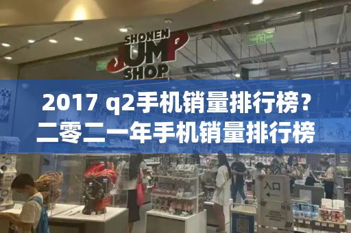 2017 q2手机销量排行榜？二零二一年手机销量排行榜-第1张图片-星选测评