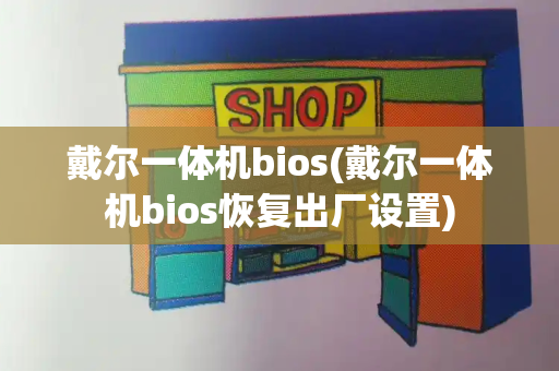 戴尔一体机bios(戴尔一体机bios恢复出厂设置)-第1张图片-星选测评