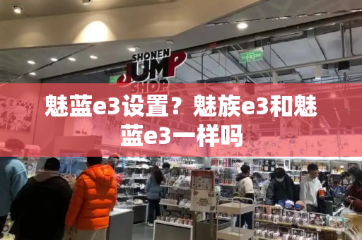 魅蓝e3设置？魅族e3和魅蓝e3一样吗