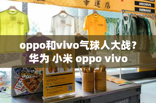 oppo和vivo气球人大战？华为 小米 oppo vivo-第1张图片-星选测评