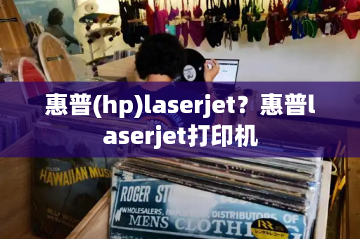 惠普(hp)laserjet？惠普laserjet打印机