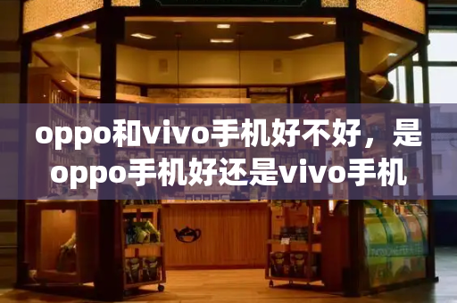 oppo和vivo手机好不好，是oppo手机好还是vivo手机好