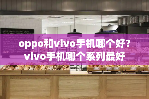 oppo和vivo手机哪个好？vivo手机哪个系列最好-第1张图片-星选测评