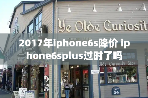 2017年iphone6s降价 iphone6splus过时了吗