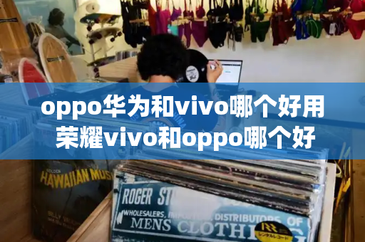 oppo华为和vivo哪个好用 荣耀vivo和oppo哪个好