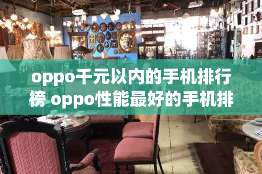 oppo千元以内的手机排行榜 oppo性能最好的手机排行榜-第1张图片-星选测评