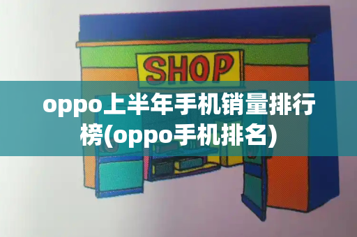 oppo上半年手机销量排行榜(oppo手机排名)