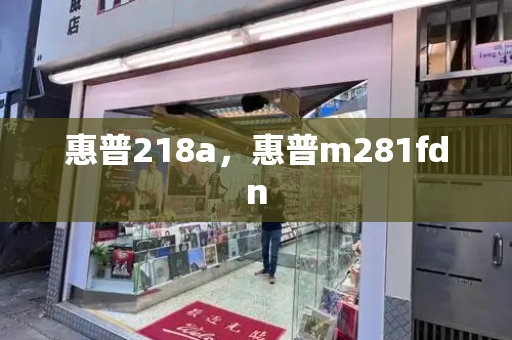 惠普218a，惠普m281fdn-第1张图片-星选测评