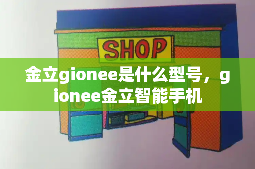 金立gionee是什么型号，gionee金立智能手机