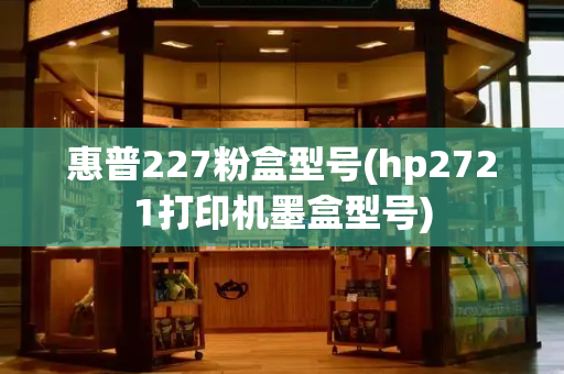 惠普227粉盒型号(hp2721打印机墨盒型号)-第1张图片-星选测评